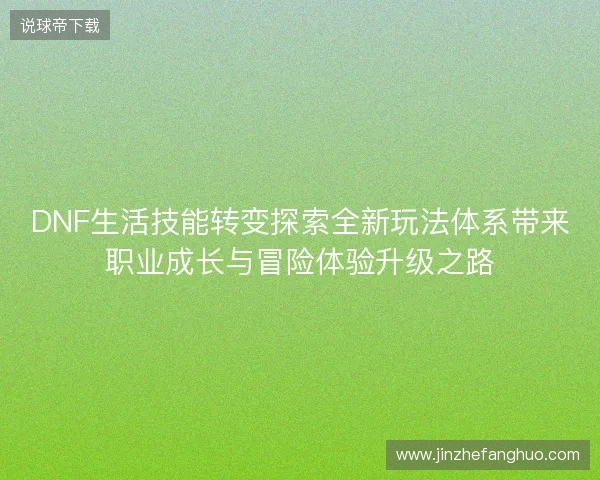 DNF生活技能转变探索全新玩法体系带来职业成长与冒险体验升级之路