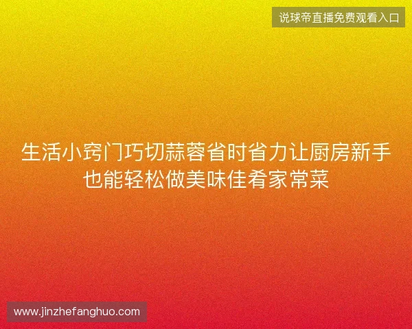 生活小窍门巧切蒜蓉省时省力让厨房新手也能轻松做美味佳肴家常菜 生活小窍门巧切蒜蓉省时省力让厨房新手也能轻松做美味佳肴家常菜