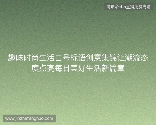 趣味时尚生活口号标语创意集锦让潮流态度点亮每日美好生活新篇章 趣味时尚生活口号标语创意集锦让潮流态度点亮每日美好生活新篇章