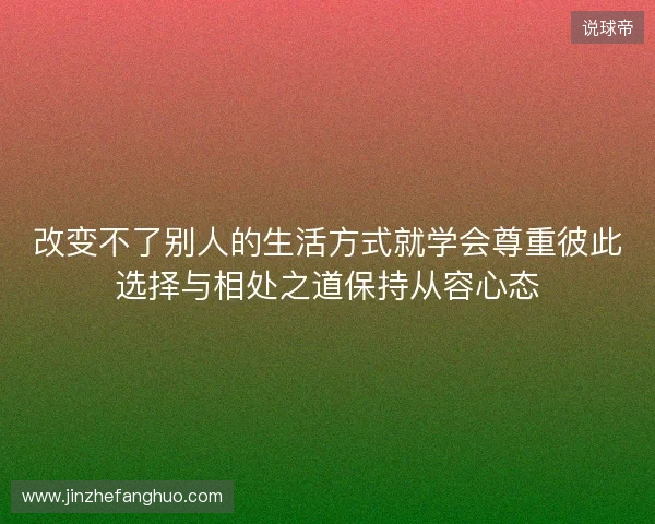 改变不了别人的生活方式就学会尊重彼此选择与相处之道保持从容心态