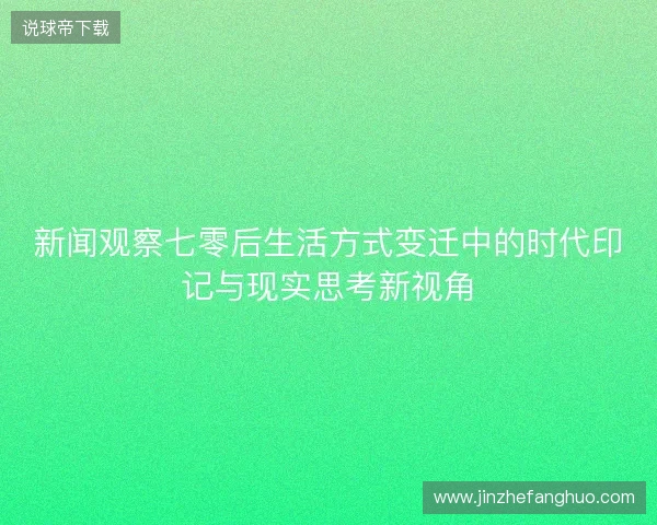 新闻观察七零后生活方式变迁中的时代印记与现实思考新视角 新闻观察七零后生活方式变迁中的时代印记与现实思考新视角