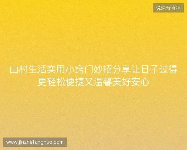 山村生活实用小窍门妙招分享让日子过得更轻松便捷又温馨美好安心 山村生活实用小窍门妙招分享让日子过得更轻松便捷又温馨美好安心